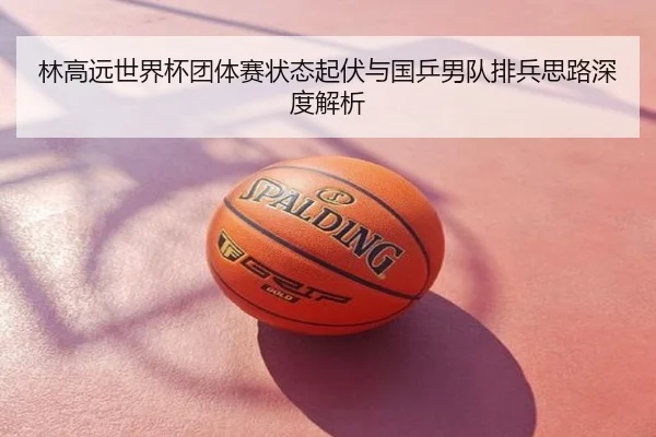 林高远世界杯团体赛状态起伏与国乒男队排兵思路深度解析