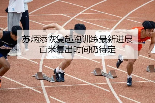 苏炳添恢复起跑训练最新进展 百米复出时间仍待定