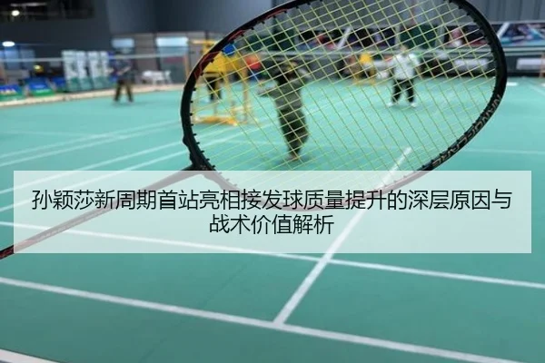 孙颖莎新周期首站亮相接发球质量提升的深层原因与战术价值解析