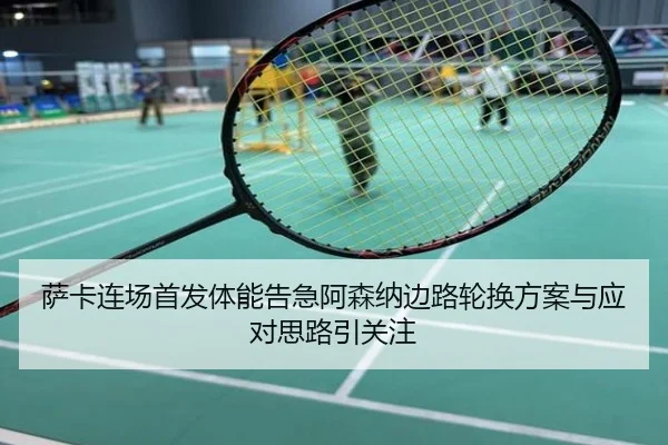 萨卡连场首发体能告急阿森纳边路轮换方案与应对思路引关注